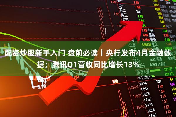 配资炒股新手入门 盘前必读丨央行发布4月金融数据；腾讯Q1营收同比增长13%