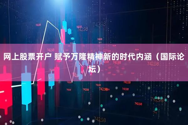 网上股票开户 赋予万隆精神新的时代内涵（国际论坛）