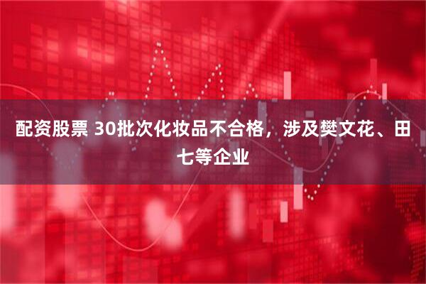 配资股票 30批次化妆品不合格，涉及樊文花、田七等企业