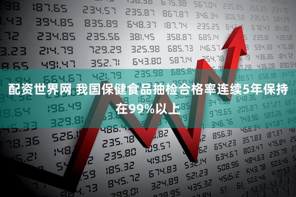 配资世界网 我国保健食品抽检合格率连续5年保持在99%以上