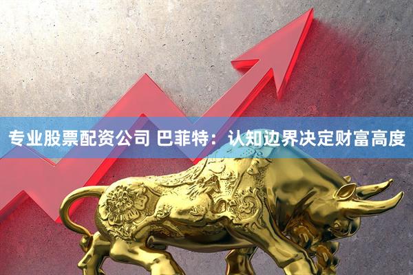 专业股票配资公司 巴菲特：认知边界决定财富高度