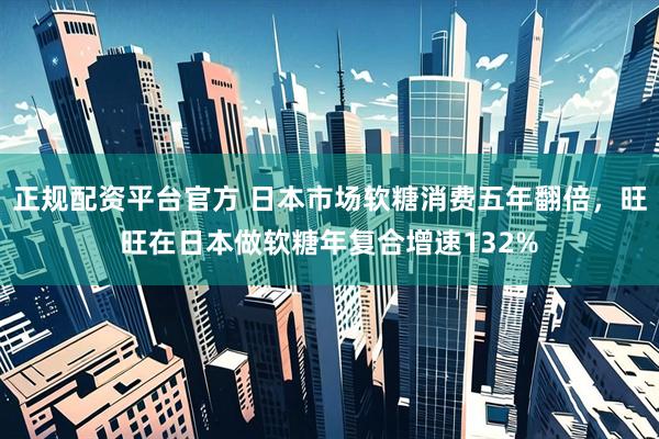 正规配资平台官方 日本市场软糖消费五年翻倍，旺旺在日本做软糖年复合增速132%