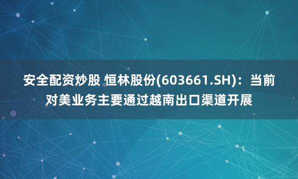 安全配资炒股 恒林股份(603661.SH)：当前对美业务主要通过越南出口渠道开展