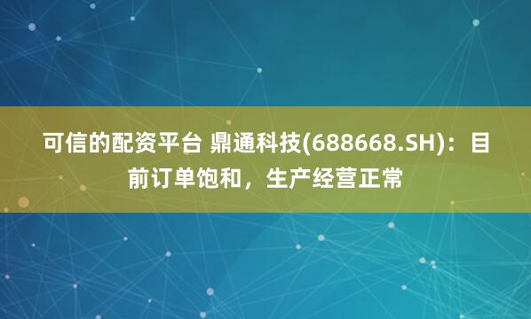 可信的配资平台 鼎通科技(688668.SH)：目前订单饱和，生产经营正常