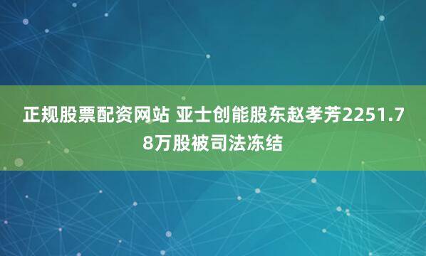 正规股票配资网站 亚士创能股东赵孝芳2251.78万股被司法冻结