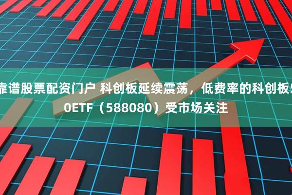 靠谱股票配资门户 科创板延续震荡，低费率的科创板50ETF（588080）受市场关注