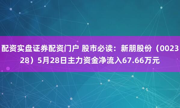 配资实盘证券配资门户 股市必读：新朋股份（002328）5月28日主力资金净流入67.66万元