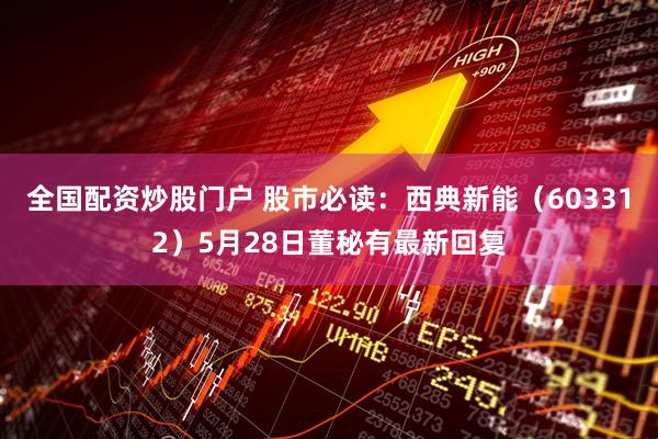 全国配资炒股门户 股市必读：西典新能（603312）5月28日董秘有最新回复