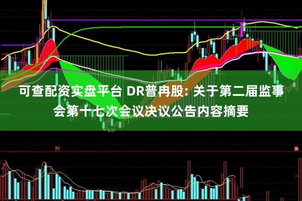 可查配资实盘平台 DR普冉股: 关于第二届监事会第十七次会议决议公告内容摘要