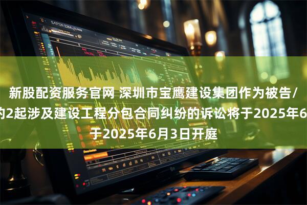 新股配资服务官网 深圳市宝鹰建设集团作为被告/被上诉人的2起涉及建设工程分包合同纠纷的诉讼将于2025年6月3日开庭