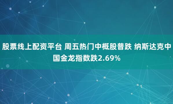 股票线上配资平台 周五热门中概股普跌 纳斯达克中国金龙指数跌2.69%