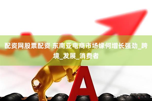 配资网股票配资 东南亚电商市场缘何增长强劲_跨境_发展_消费者