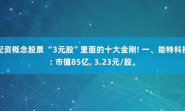 配资概念股票 “3元股”里面的十大金刚! 一、能特科技: 市值85亿, 3.23元/股。