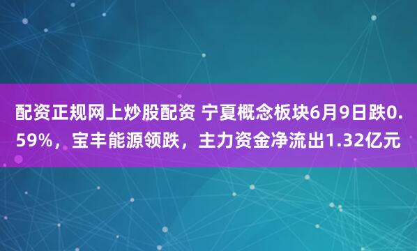 配资正规网上炒股配资 宁夏概念板块6月9日跌0.59%，宝丰能源领跌，主力资金净流出1.32亿元