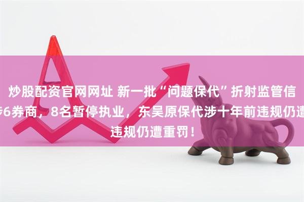 炒股配资官网网址 新一批“问题保代”折射监管信号：涉6券商，8名暂停执业，东吴原保代涉十年前违规仍遭重罚！