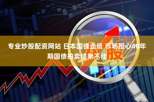 专业炒股配资网站 日本国债走低 市场担心40年期国债拍卖结果不佳