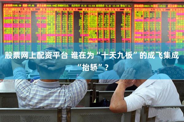 股票网上配资平台 谁在为“十天九板”的成飞集成“抬轿”？
