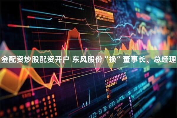金配资炒股配资开户 东风股份“换”董事长、总经理