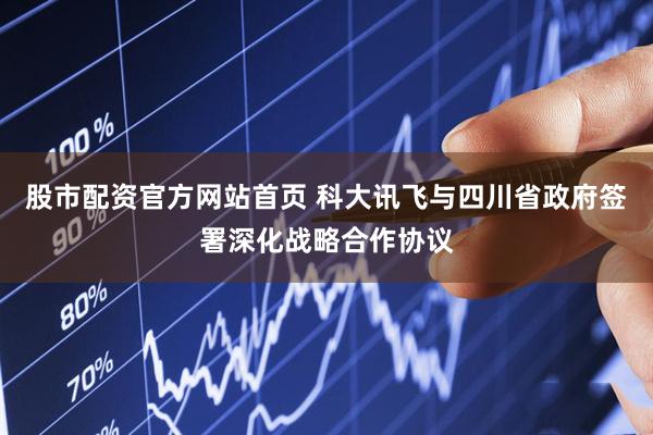 股市配资官方网站首页 科大讯飞与四川省政府签署深化战略合作协议