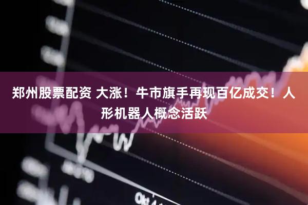 郑州股票配资 大涨！牛市旗手再现百亿成交！人形机器人概念活跃