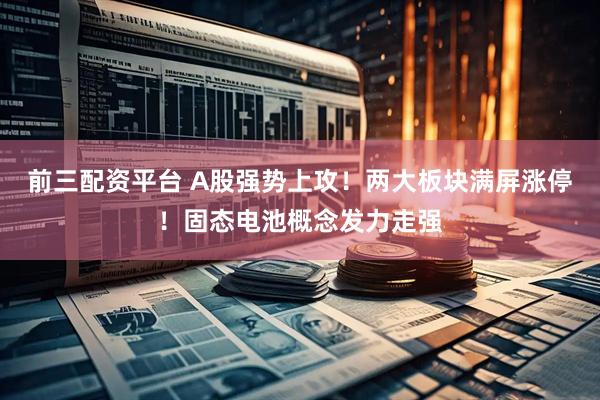 前三配资平台 A股强势上攻！两大板块满屏涨停！固态电池概念发力走强