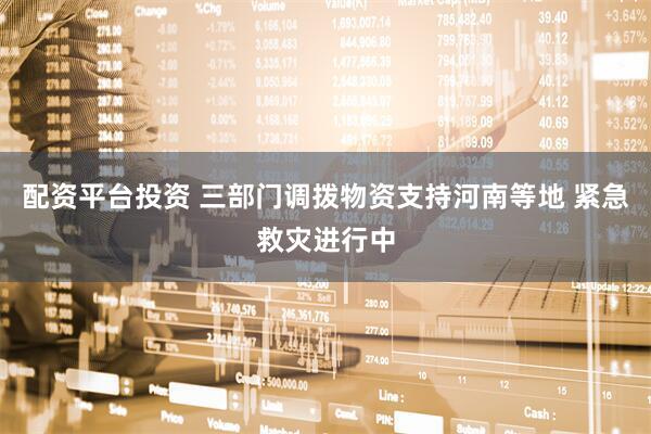配资平台投资 三部门调拨物资支持河南等地 紧急救灾进行中