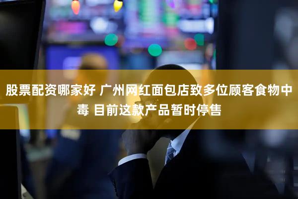 股票配资哪家好 广州网红面包店致多位顾客食物中毒 目前这款产品暂时停售