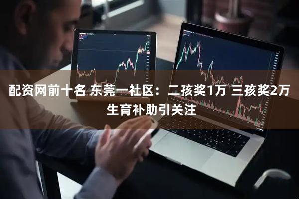 配资网前十名 东莞一社区：二孩奖1万 三孩奖2万 生育补助引关注