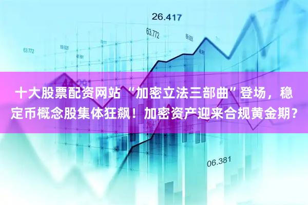 十大股票配资网站 “加密立法三部曲”登场，稳定币概念股集体狂飙！加密资产迎来合规黄金期？