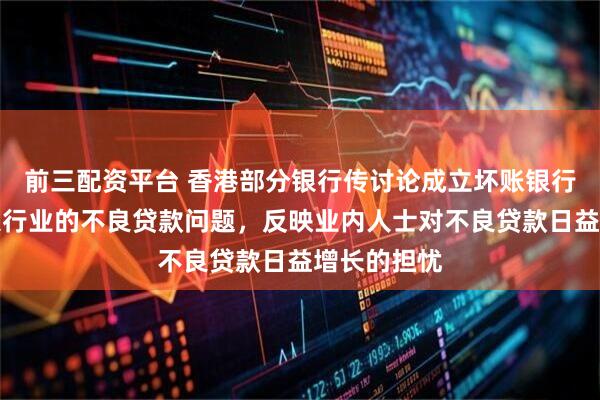 前三配资平台 香港部分银行传讨论成立坏账银行，以处理银行业的不良贷款问题，反映业内人士对不良贷款日益增长的担忧