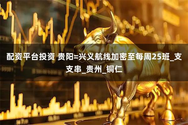 配资平台投资 贵阳=兴义航线加密至每周25班_支支串_贵州_铜仁