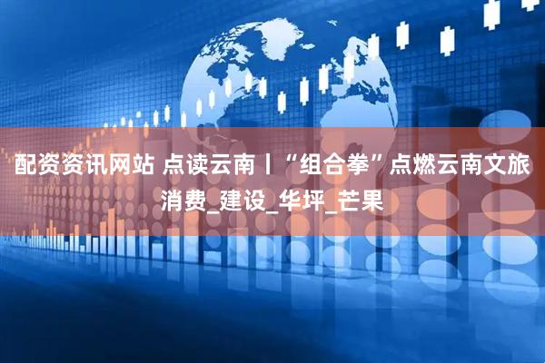 配资资讯网站 点读云南丨“组合拳”点燃云南文旅消费_建设_华坪_芒果