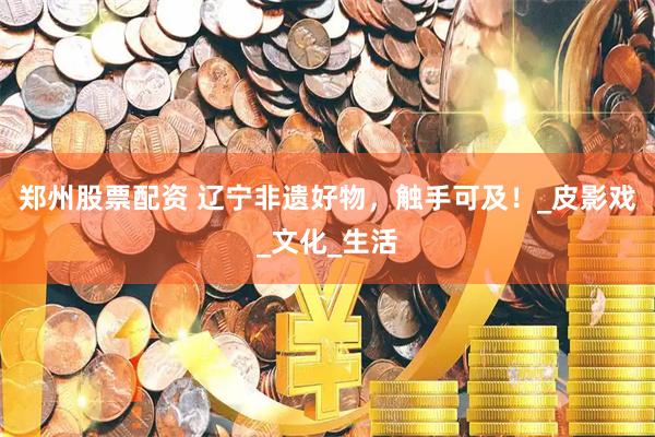 郑州股票配资 辽宁非遗好物，触手可及！_皮影戏_文化_生活