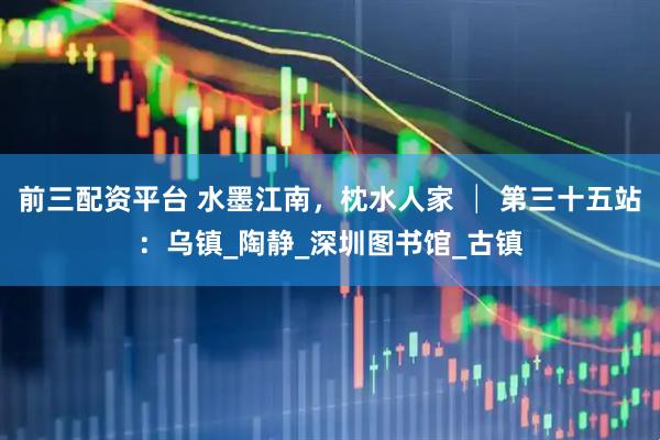 前三配资平台 水墨江南，枕水人家 │ 第三十五站：乌镇_陶静_深圳图书馆_古镇