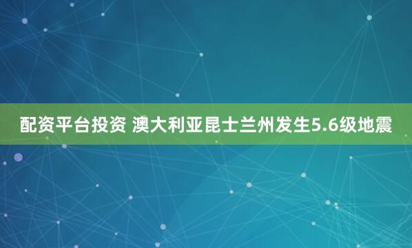 配资平台投资 澳大利亚昆士兰州发生5.6级地震