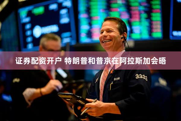 证券配资开户 特朗普和普京在阿拉斯加会晤
