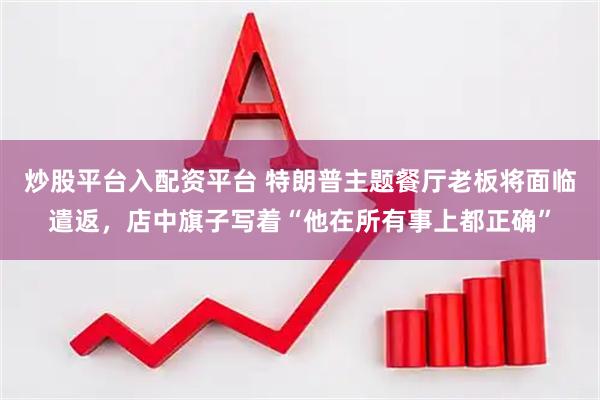 炒股平台入配资平台 特朗普主题餐厅老板将面临遣返，店中旗子写着“他在所有事上都正确”