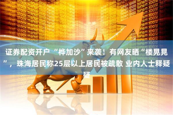 证券配资开户 “桦加沙”来袭！有网友晒“楼晃晃”，珠海居民称25层以上居民被疏散 业内人士释疑