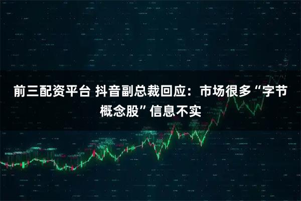 前三配资平台 抖音副总裁回应：市场很多“字节概念股”信息不实